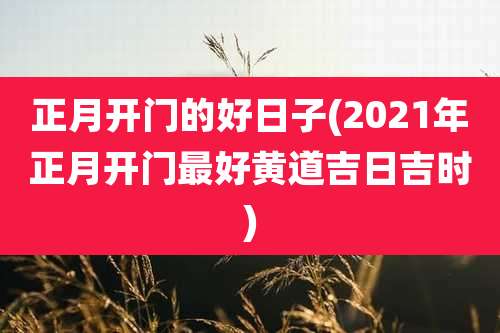 正月开门的好日子(2021年正月开门最好黄道吉日吉时)