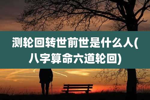 测轮回转世前世是什么人(八字算命六道轮回)