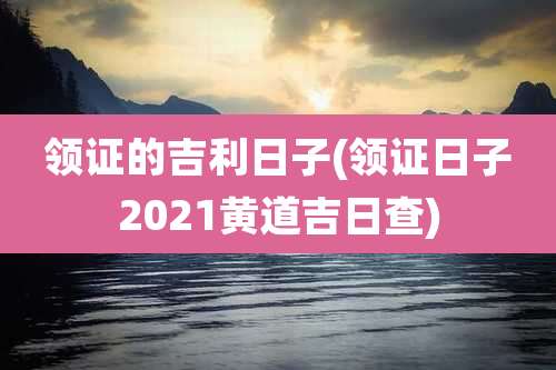 领证的吉利日子(领证日子2021黄道吉日查)