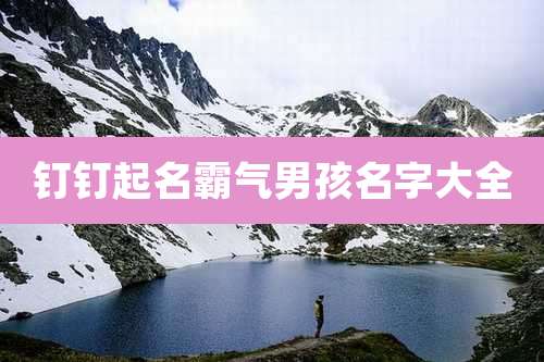 钉钉起名霸气男孩名字大全