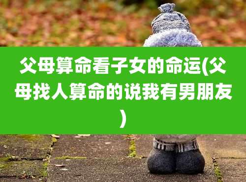 父母算命看子女的命运(父母找人算命的说我有男朋友)