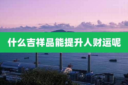 什么吉祥品能提升人财运呢