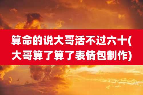 算命的说大哥活不过六十(大哥算了算了表情包制作)