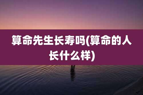 算命先生长寿吗(算命的人长什么样)