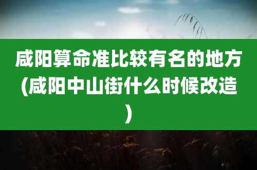 咸阳算命准比较有名的地方(咸阳中山街什么时候改造)