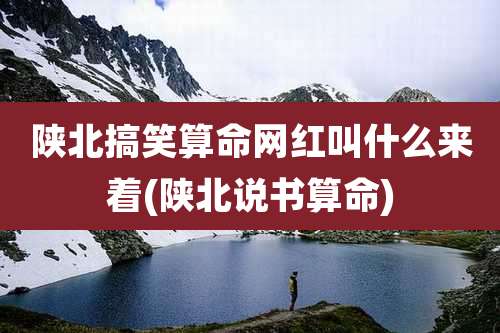 陕北搞笑算命网红叫什么来着(陕北说书算命)