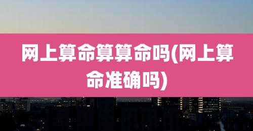 网上算命算算命吗(网上算命准确吗)