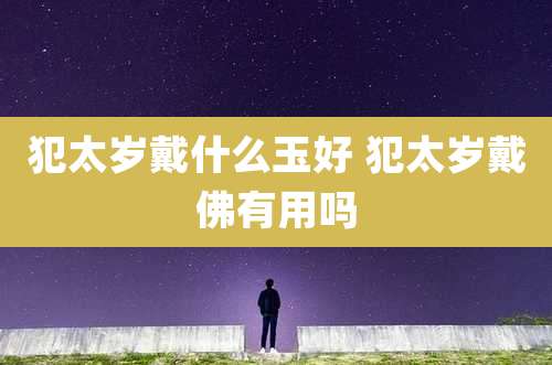 犯太岁戴什么玉好 犯太岁戴佛有用吗