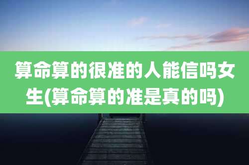 算命算的很准的人能信吗女生(算命算的准是真的吗)