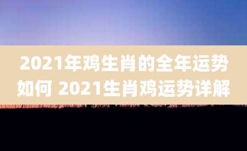 2021年鸡生肖的全年运势如何 2021生肖鸡运势详解