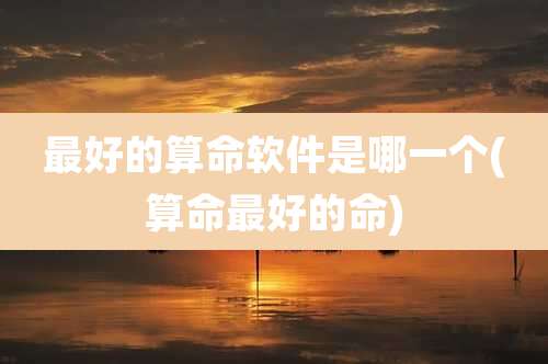 最好的算命软件是哪一个(算命最好的命)