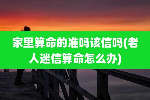家里算命的准吗该信吗(老人迷信算命怎么办)