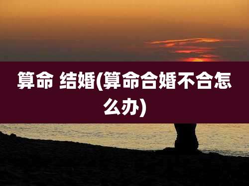 算命 结婚(算命合婚不合怎么办)