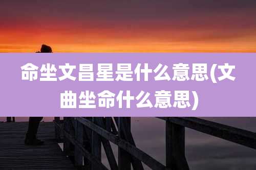 命坐文昌星是什么意思(文曲坐命什么意思)