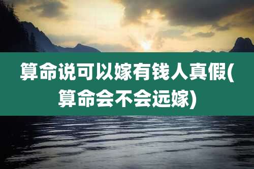 算命说可以嫁有钱人真假(算命会不会远嫁)