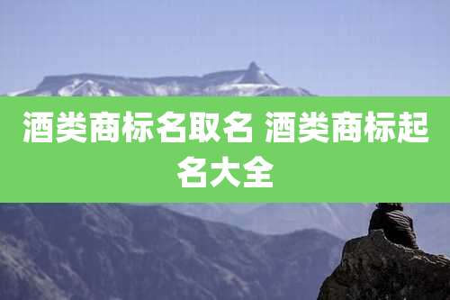 酒类商标名取名 酒类商标起名大全