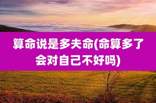 算命说是多夫命(命算多了会对自己不好吗)