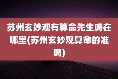 苏州玄妙观有算命先生吗在哪里(苏州玄妙观算命的准吗)