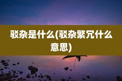 驳杂是什么(驳杂繁冗什么意思)