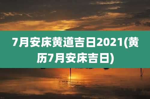 7月安床黄道吉日2021(黄历7月安床吉日)