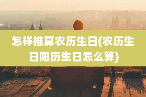 怎样推算农历生日(农历生日阳历生日怎么算)