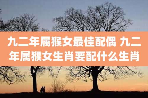 九二年属猴女最佳配偶 九二年属猴女生肖要配什么生肖