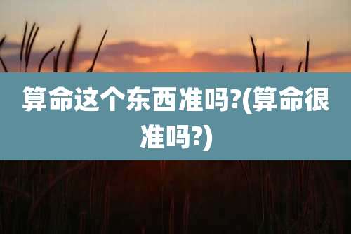 算命这个东西准吗?(算命很准吗?)