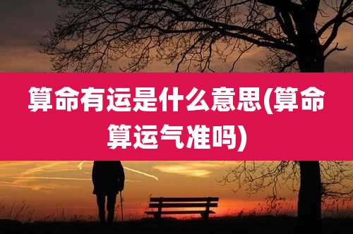 算命有运是什么意思(算命算运气准吗)