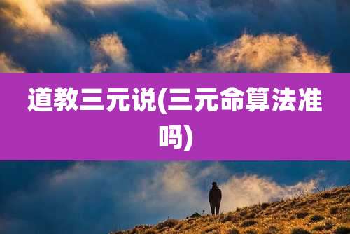 道教三元说(三元命算法准吗)