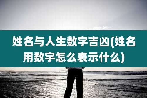 姓名与人生数字吉凶(姓名用数字怎么表示什么)
