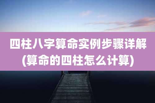 四柱八字算命实例步骤详解(算命的四柱怎么计算)
