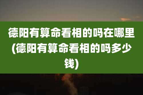德阳有算命看相的吗在哪里(德阳有算命看相的吗多少钱)