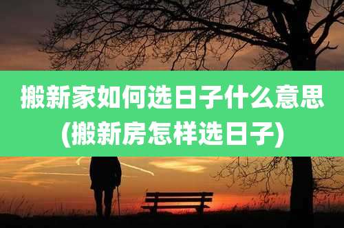 搬新家如何选日子什么意思(搬新房怎样选日子)