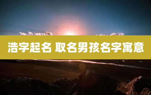 浩字起名 取名男孩名字寓意