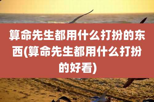 算命先生都用什么打扮的东西(算命先生都用什么打扮的好看)