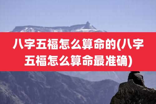 八字五福怎么算命的(八字五福怎么算命最准确)