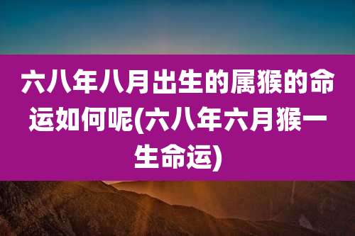 六八年八月出生的属猴的命运如何呢(六八年六月猴一生命运)