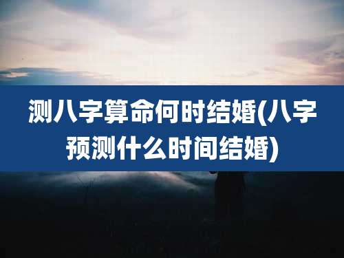 测八字算命何时结婚(八字预测什么时间结婚)