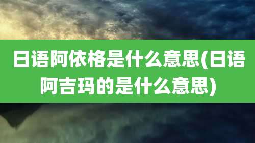 日语阿依格是什么意思(日语阿吉玛的是什么意思)