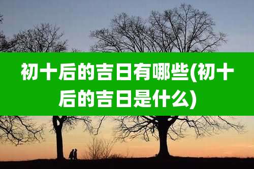 初十后的吉日有哪些(初十后的吉日是什么)