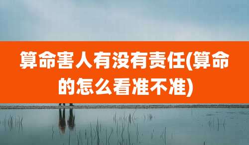 算命害人有没有责任(算命的怎么看准不准)