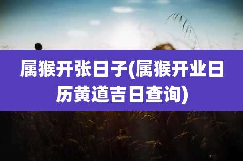 属猴开张日子(属猴开业日历黄道吉日查询)