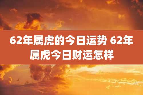 62年属虎的今日运势 62年属虎今日财运怎样