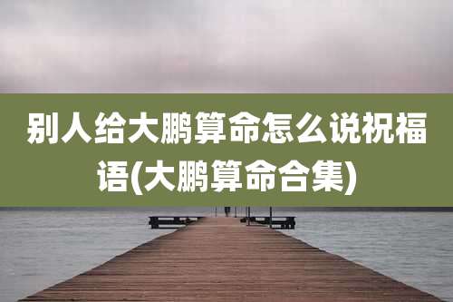 别人给大鹏算命怎么说祝福语(大鹏算命合集)