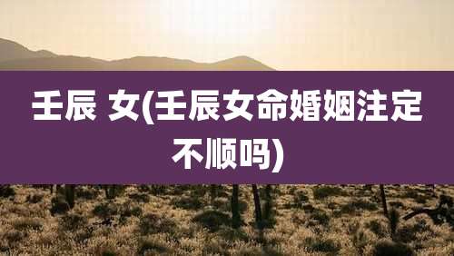 壬辰 女(壬辰女命婚姻注定不顺吗)