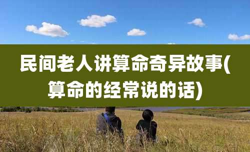 民间老人讲算命奇异故事(算命的经常说的话)