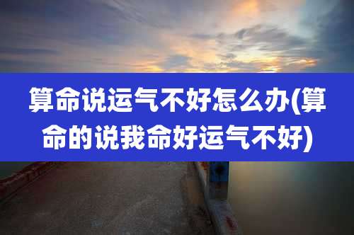 算命说运气不好怎么办(算命的说我命好运气不好)