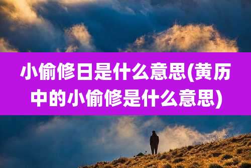 小偷修日是什么意思(黄历中的小偷修是什么意思)