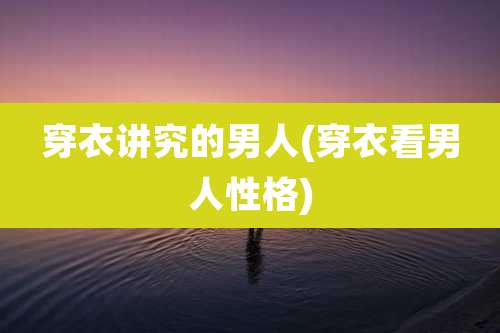 穿衣讲究的男人(穿衣看男人性格)