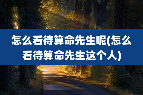 怎么看待算命先生呢(怎么看待算命先生这个人)